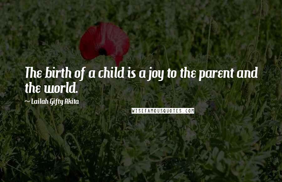 Lailah Gifty Akita Quotes: The birth of a child is a joy to the parent and the world.