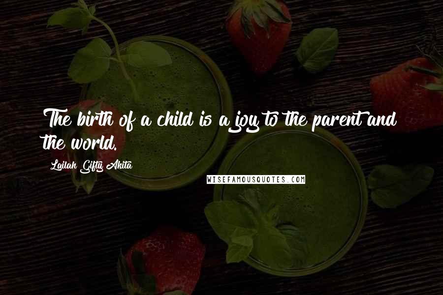 Lailah Gifty Akita Quotes: The birth of a child is a joy to the parent and the world.