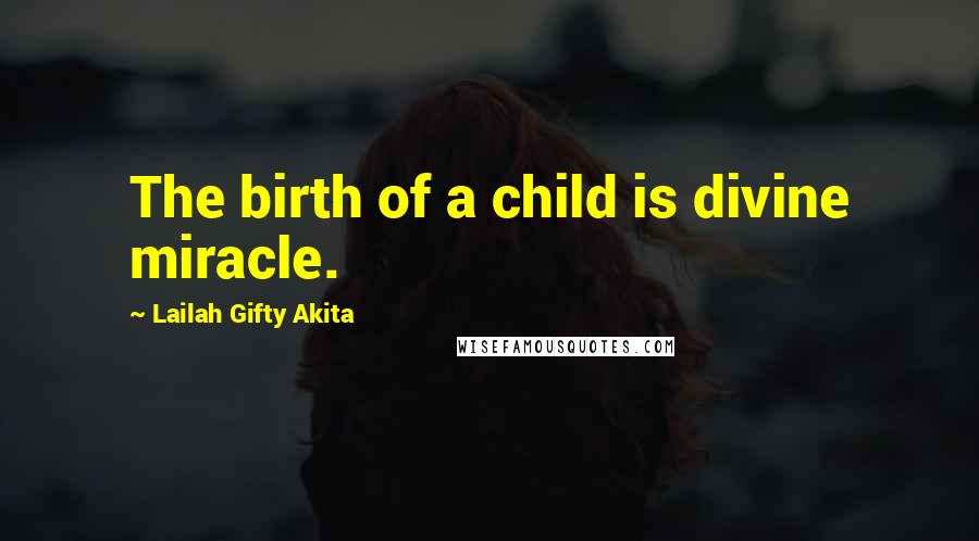 Lailah Gifty Akita Quotes: The birth of a child is divine miracle.