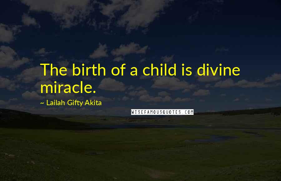 Lailah Gifty Akita Quotes: The birth of a child is divine miracle.