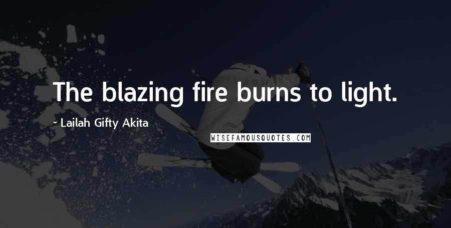 Lailah Gifty Akita Quotes: The blazing fire burns to light.