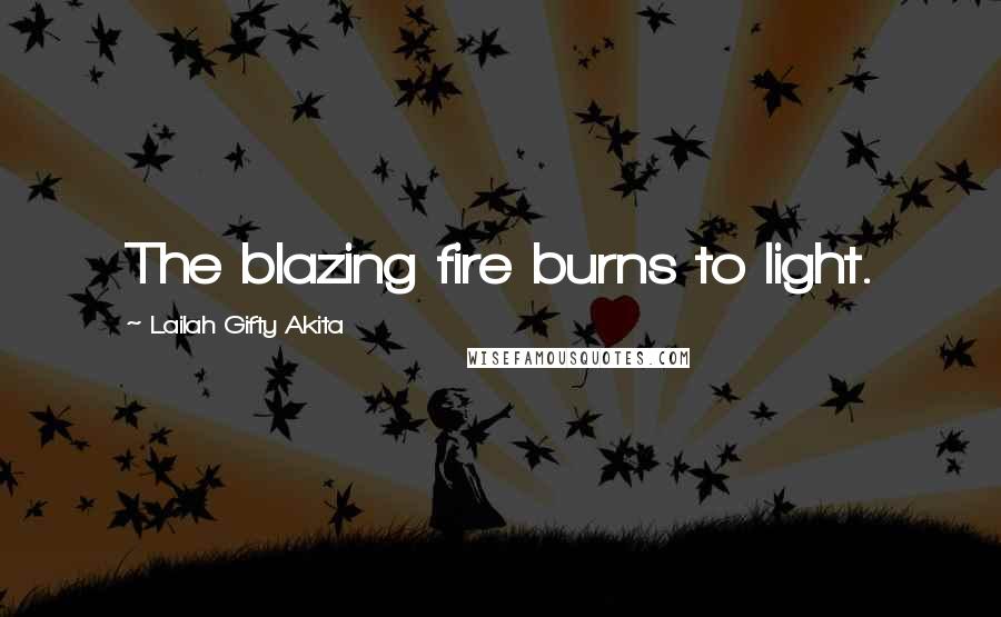 Lailah Gifty Akita Quotes: The blazing fire burns to light.