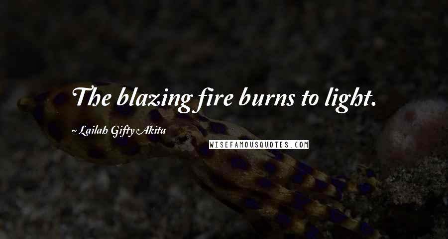 Lailah Gifty Akita Quotes: The blazing fire burns to light.