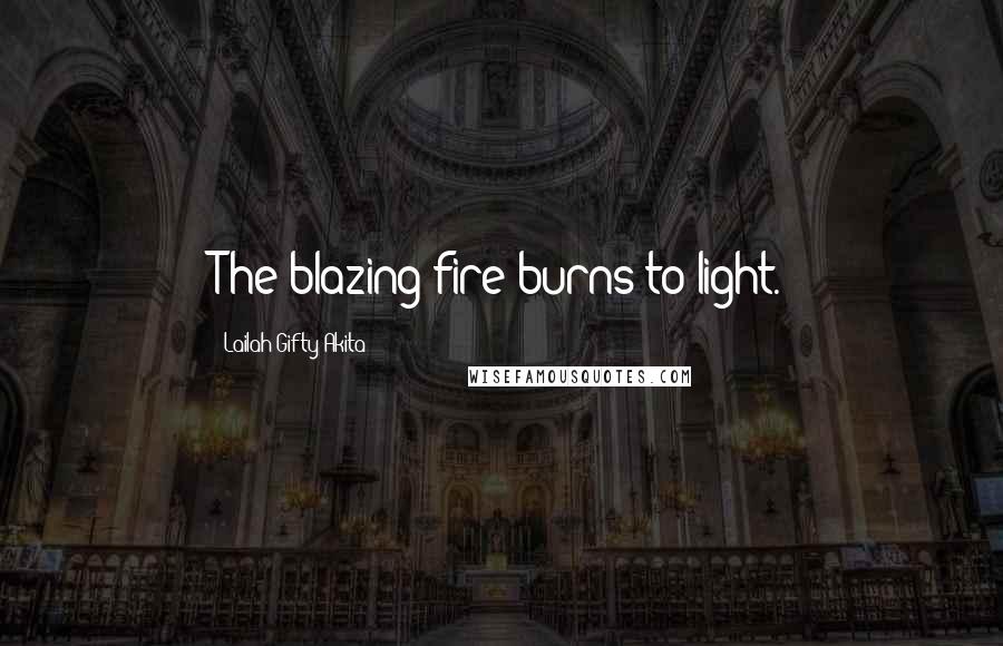 Lailah Gifty Akita Quotes: The blazing fire burns to light.