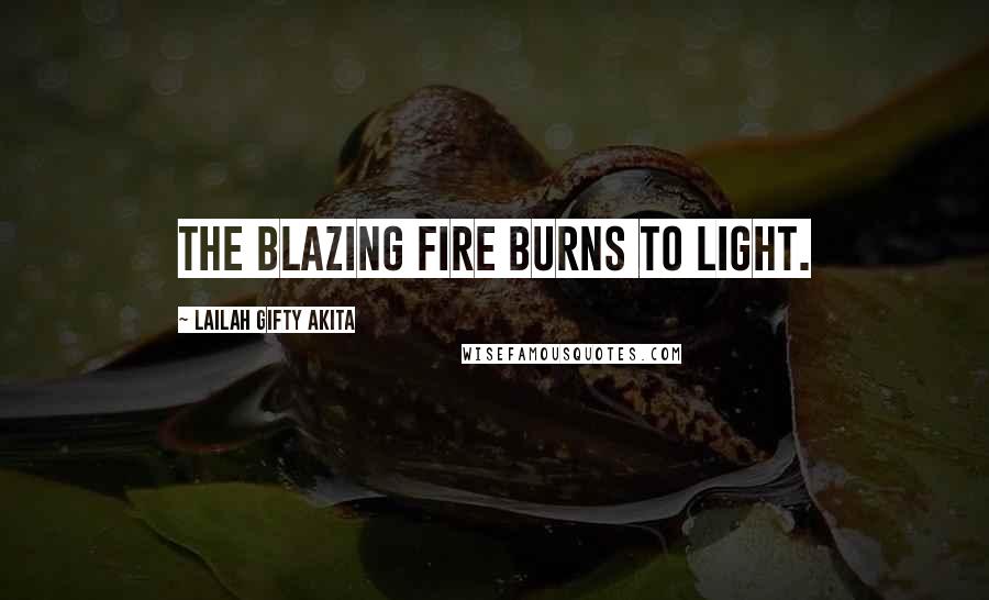 Lailah Gifty Akita Quotes: The blazing fire burns to light.