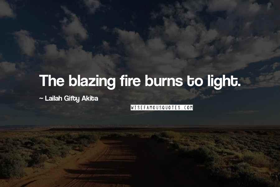 Lailah Gifty Akita Quotes: The blazing fire burns to light.