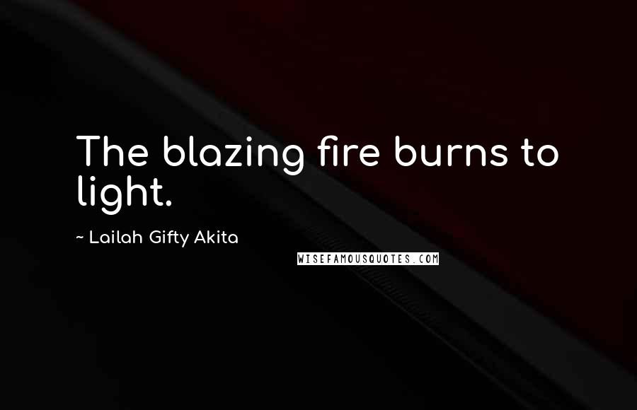 Lailah Gifty Akita Quotes: The blazing fire burns to light.