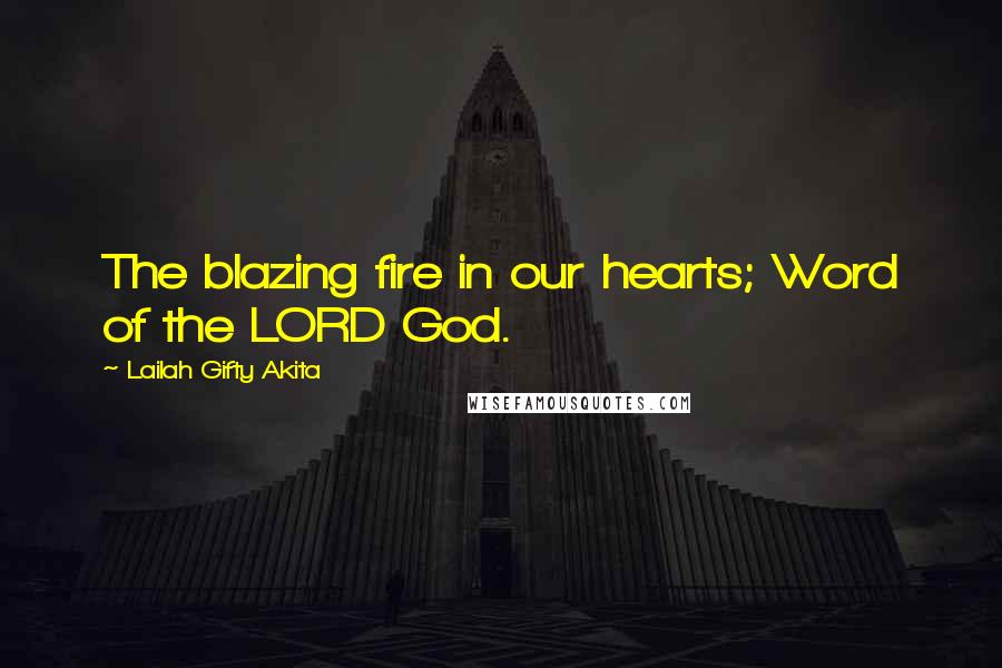 Lailah Gifty Akita Quotes: The blazing fire in our hearts; Word of the LORD God.