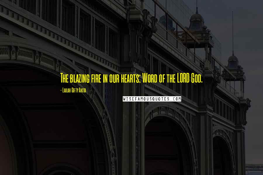 Lailah Gifty Akita Quotes: The blazing fire in our hearts; Word of the LORD God.