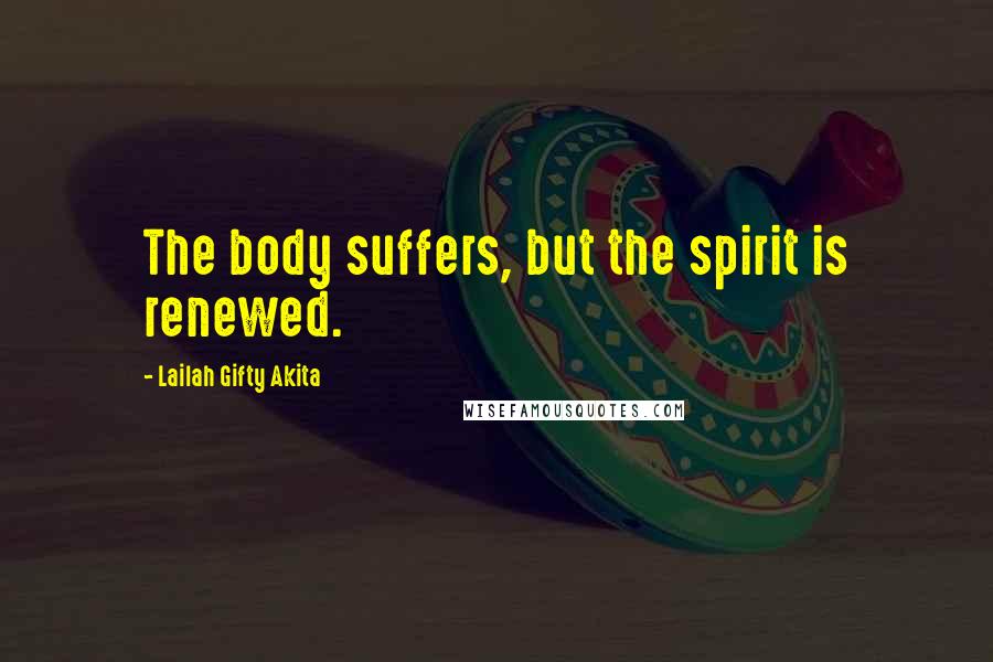 Lailah Gifty Akita Quotes: The body suffers, but the spirit is renewed.