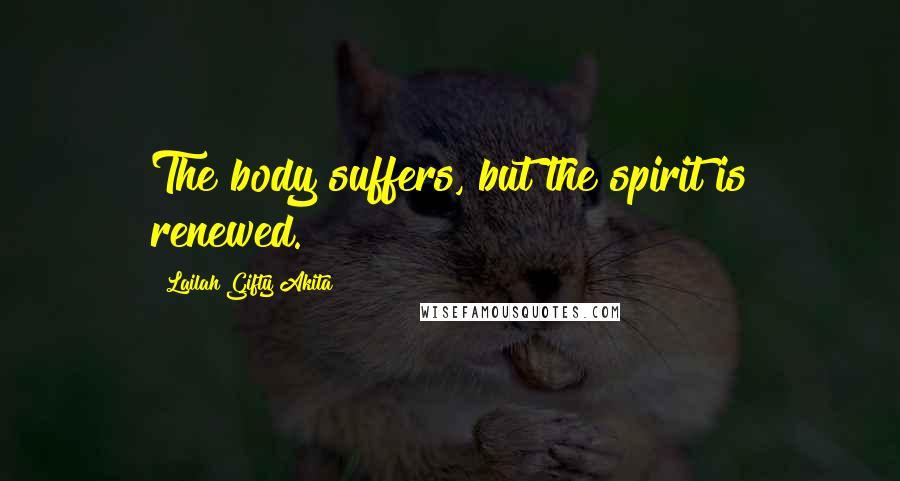 Lailah Gifty Akita Quotes: The body suffers, but the spirit is renewed.