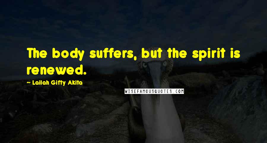 Lailah Gifty Akita Quotes: The body suffers, but the spirit is renewed.