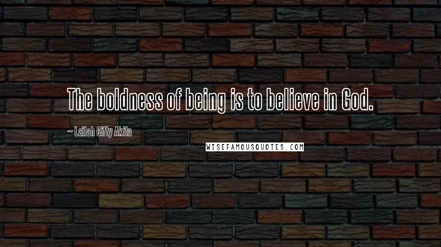 Lailah Gifty Akita Quotes: The boldness of being is to believe in God.