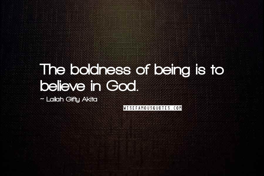 Lailah Gifty Akita Quotes: The boldness of being is to believe in God.