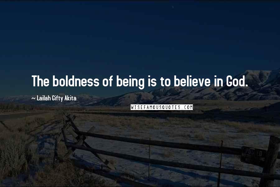 Lailah Gifty Akita Quotes: The boldness of being is to believe in God.