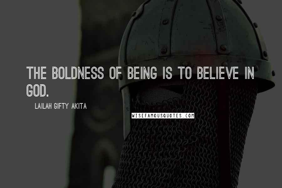 Lailah Gifty Akita Quotes: The boldness of being is to believe in God.