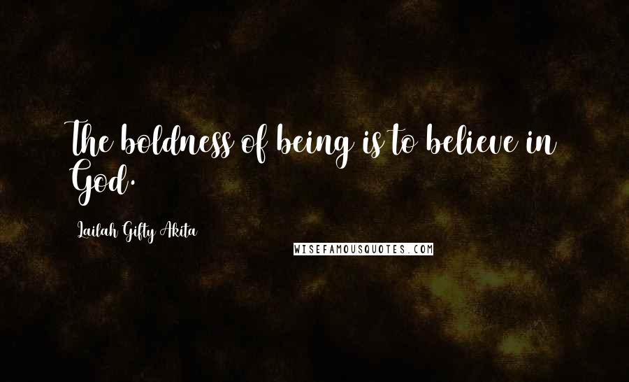Lailah Gifty Akita Quotes: The boldness of being is to believe in God.