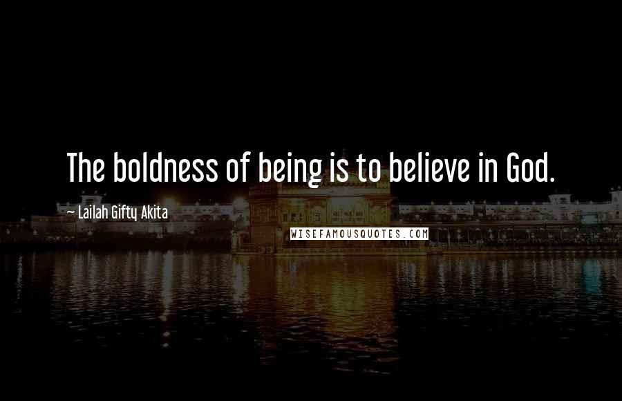 Lailah Gifty Akita Quotes: The boldness of being is to believe in God.