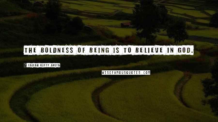 Lailah Gifty Akita Quotes: The boldness of being is to believe in God.