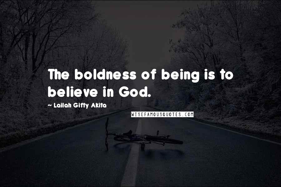 Lailah Gifty Akita Quotes: The boldness of being is to believe in God.