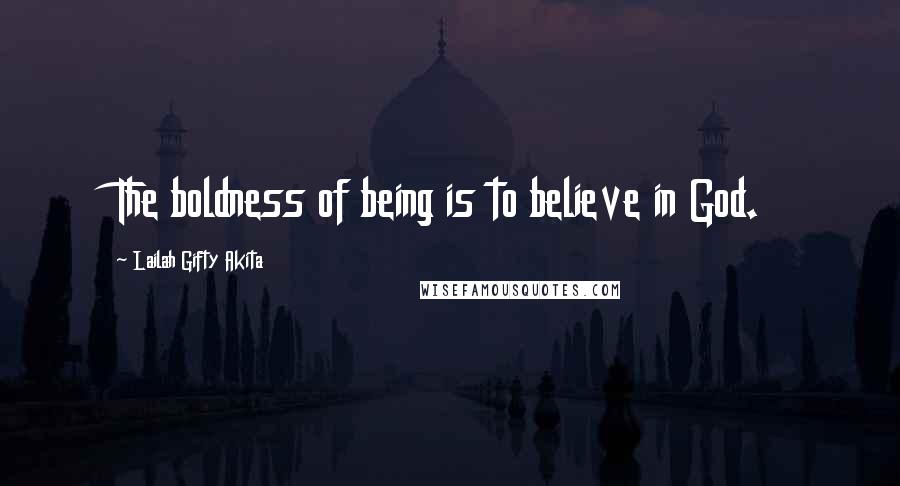 Lailah Gifty Akita Quotes: The boldness of being is to believe in God.