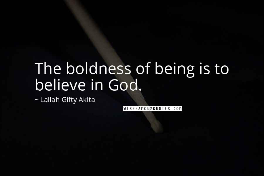 Lailah Gifty Akita Quotes: The boldness of being is to believe in God.