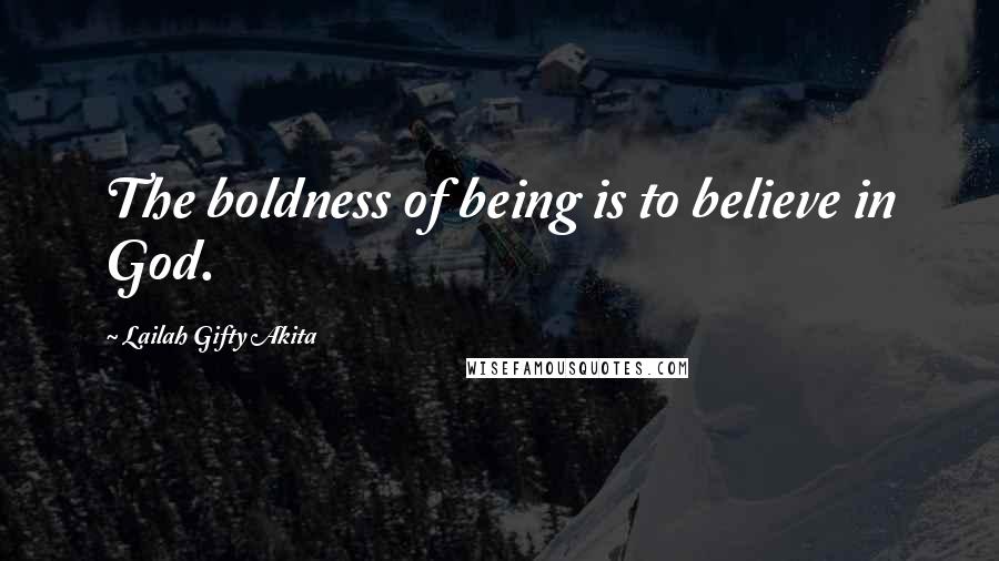 Lailah Gifty Akita Quotes: The boldness of being is to believe in God.