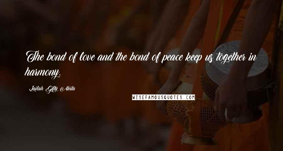 Lailah Gifty Akita Quotes: The bond of love and the bond of peace keep us together in harmony.