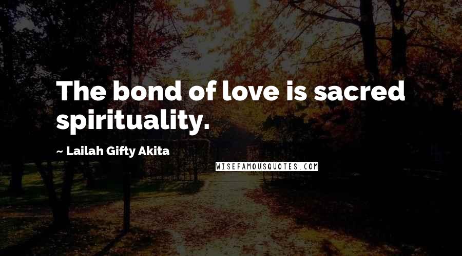 Lailah Gifty Akita Quotes: The bond of love is sacred spirituality.