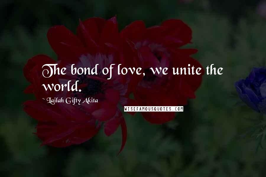 Lailah Gifty Akita Quotes: The bond of love, we unite the world.