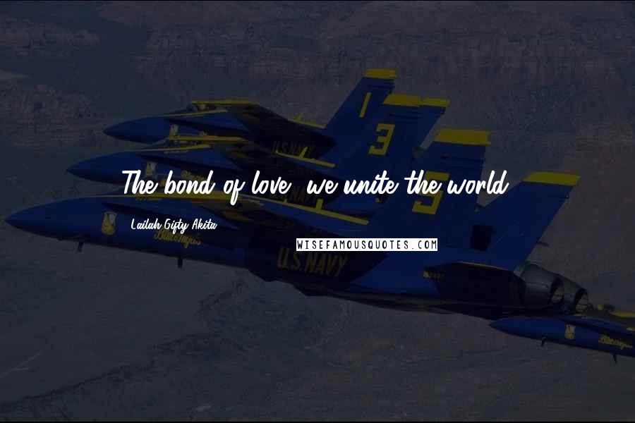 Lailah Gifty Akita Quotes: The bond of love, we unite the world.