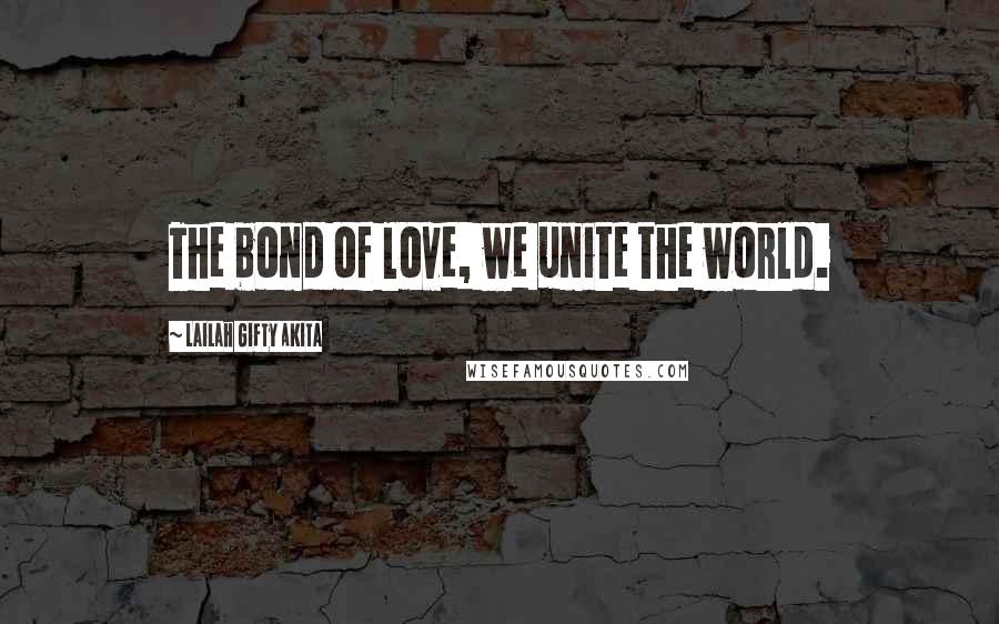 Lailah Gifty Akita Quotes: The bond of love, we unite the world.