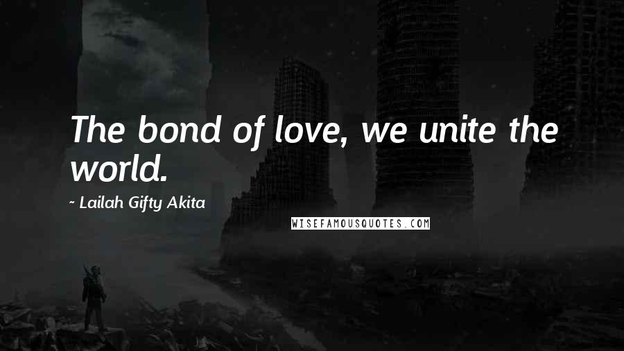 Lailah Gifty Akita Quotes: The bond of love, we unite the world.