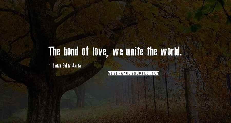 Lailah Gifty Akita Quotes: The bond of love, we unite the world.