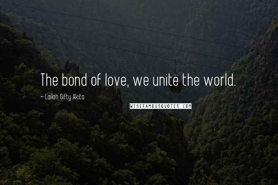 Lailah Gifty Akita Quotes: The bond of love, we unite the world.