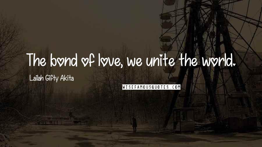 Lailah Gifty Akita Quotes: The bond of love, we unite the world.