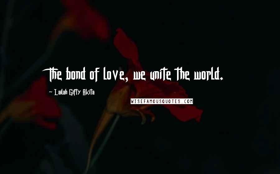 Lailah Gifty Akita Quotes: The bond of love, we unite the world.