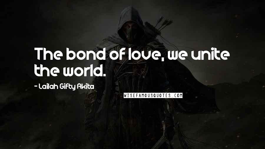 Lailah Gifty Akita Quotes: The bond of love, we unite the world.