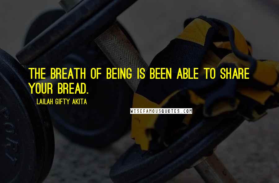 Lailah Gifty Akita Quotes: The breath of being is been able to share your bread.