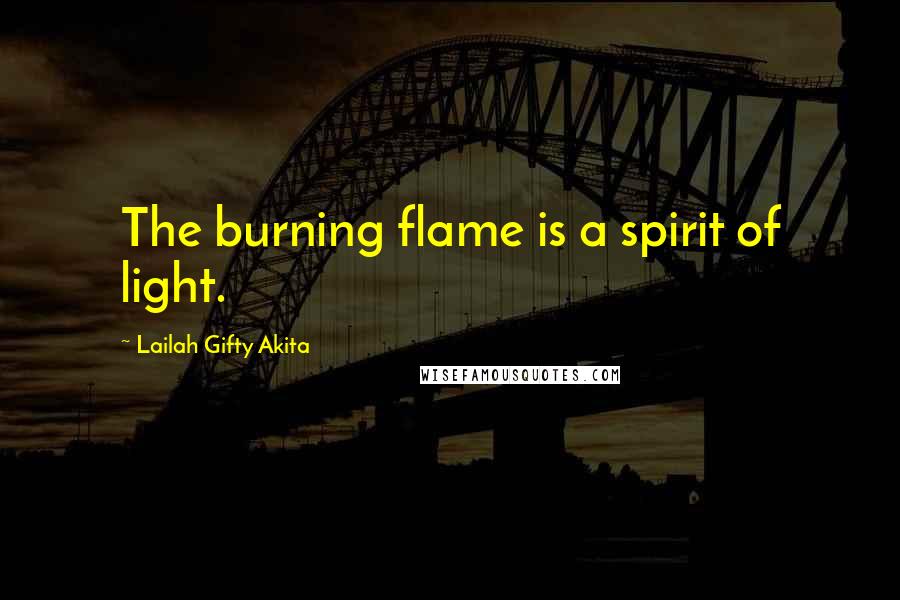Lailah Gifty Akita Quotes: The burning flame is a spirit of light.