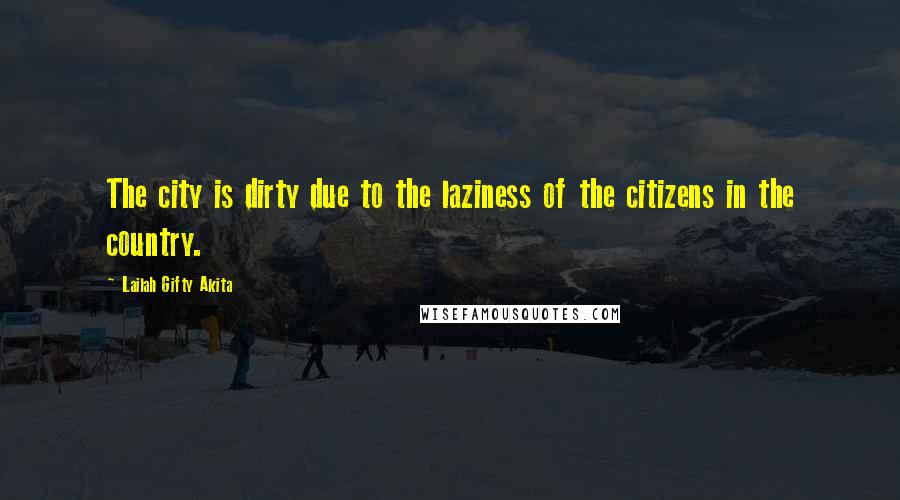 Lailah Gifty Akita Quotes: The city is dirty due to the laziness of the citizens in the country.