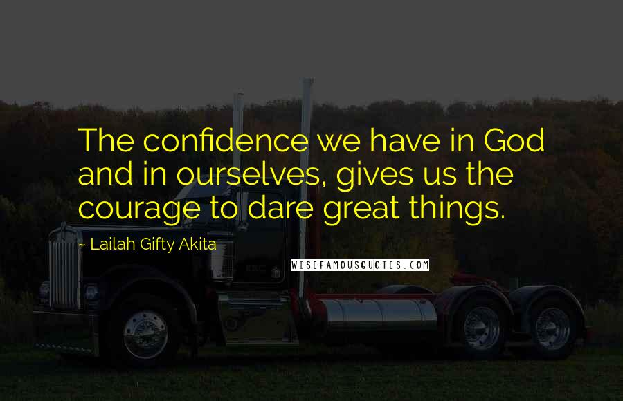 Lailah Gifty Akita Quotes: The confidence we have in God and in ourselves, gives us the courage to dare great things.