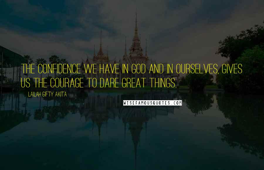 Lailah Gifty Akita Quotes: The confidence we have in God and in ourselves, gives us the courage to dare great things.