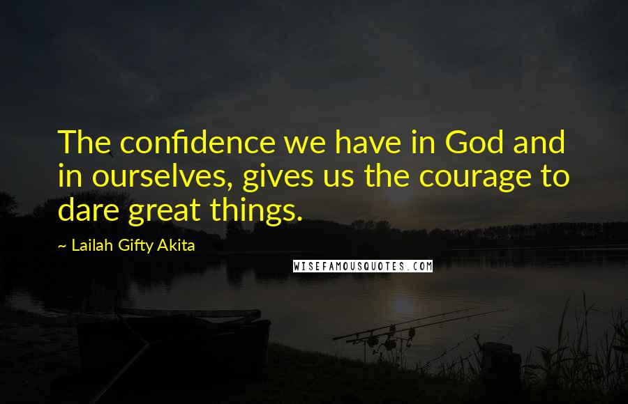 Lailah Gifty Akita Quotes: The confidence we have in God and in ourselves, gives us the courage to dare great things.