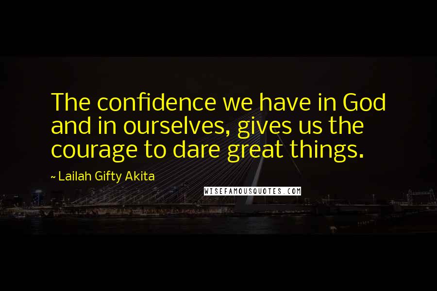 Lailah Gifty Akita Quotes: The confidence we have in God and in ourselves, gives us the courage to dare great things.