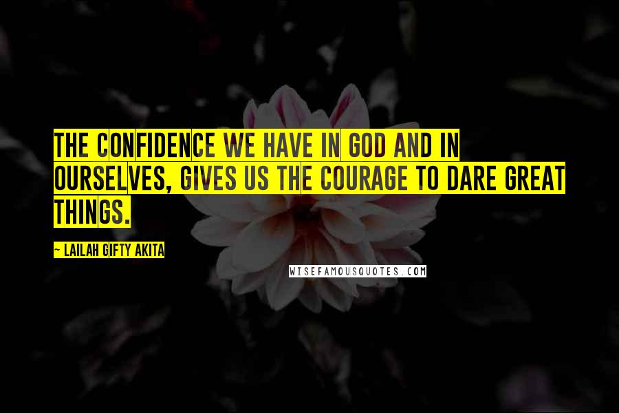 Lailah Gifty Akita Quotes: The confidence we have in God and in ourselves, gives us the courage to dare great things.