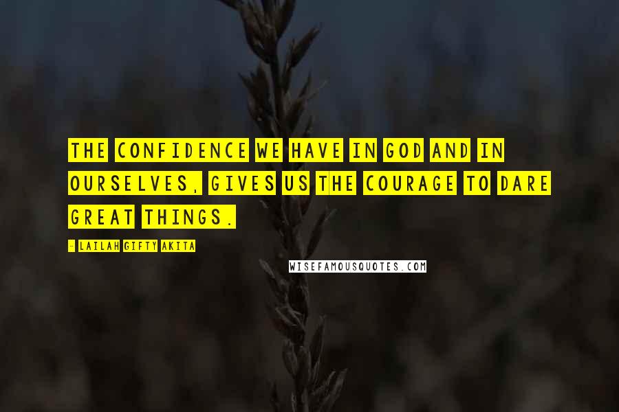 Lailah Gifty Akita Quotes: The confidence we have in God and in ourselves, gives us the courage to dare great things.