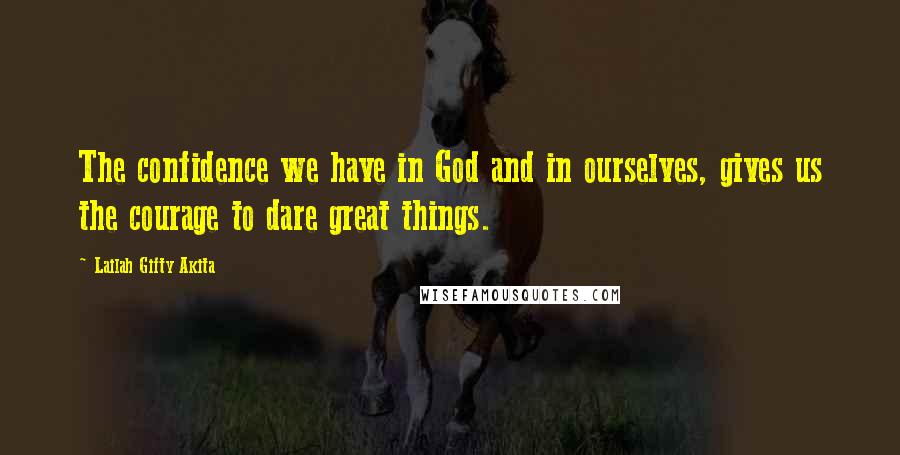 Lailah Gifty Akita Quotes: The confidence we have in God and in ourselves, gives us the courage to dare great things.
