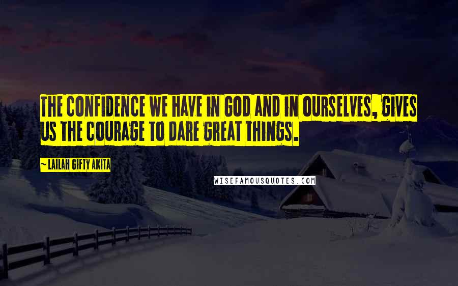 Lailah Gifty Akita Quotes: The confidence we have in God and in ourselves, gives us the courage to dare great things.