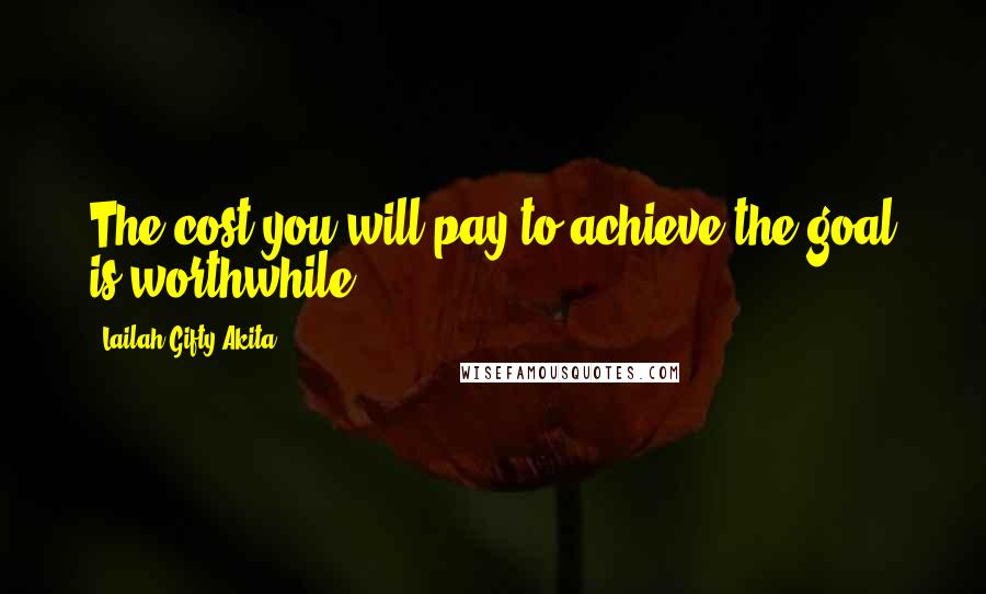 Lailah Gifty Akita Quotes: The cost you will pay to achieve the goal is worthwhile.